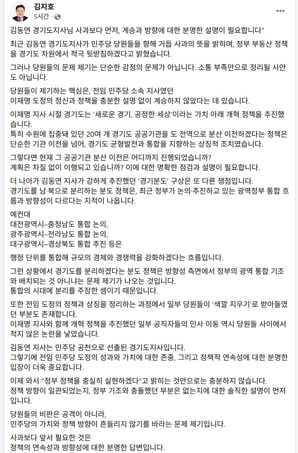 ▲김지호 더불어민주당 대변인이 페이스북을 통해 김동연 경기도지사에게 공개 서한 형식의 비판 글을 게시했다. 이재명 대통령의 경기도지사 재임 시절 비서관을 지낸 김 대변인은 공공기관 분산 이전 이행 여부, 정부 광역 통합 기조에 역행하는 경기분도 구상, 전임 도정 '색깔 지우기' 논란 등을 조목조목 추궁하며 "사과보다 먼저 정책의 연속성과 방향성에 대한 분명한 답변을 내놓으라"고 촉구했다. (김지호 더불어민주당 대변인 페이스북 캡쳐)